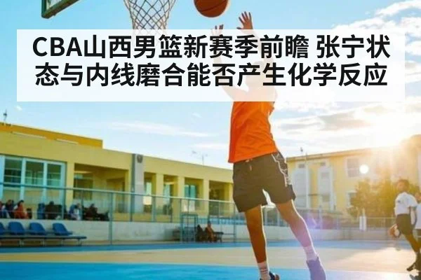 CBA山西男篮新赛季前瞻 张宁状态与内线磨合能否产生化学反应