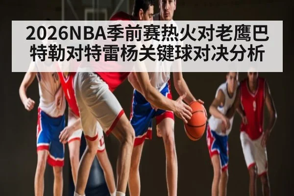 2026NBA季前赛热火对老鹰巴特勒对特雷杨关键球对决分析