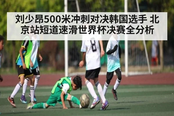 刘少昂500米冲刺对决韩国选手 北京站短道速滑世界杯决赛全分析
